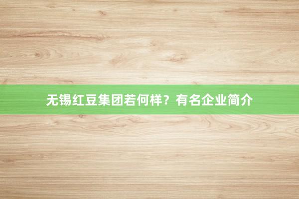 无锡红豆集团若何样？有名企业简介