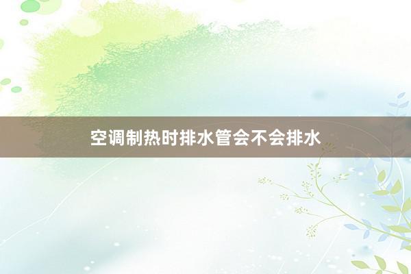 空调制热时排水管会不会排水