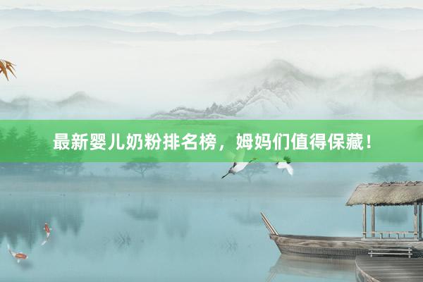 最新婴儿奶粉排名榜，姆妈们值得保藏！