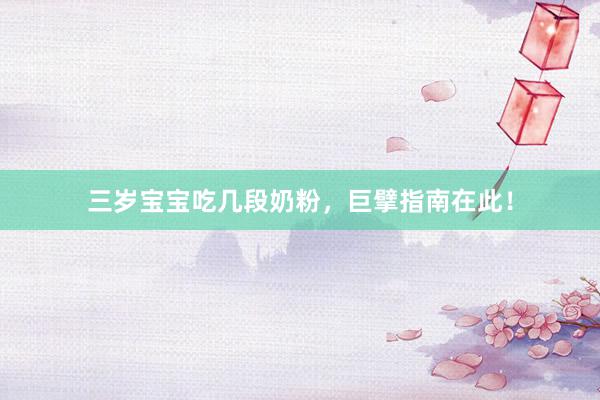三岁宝宝吃几段奶粉，巨擘指南在此！