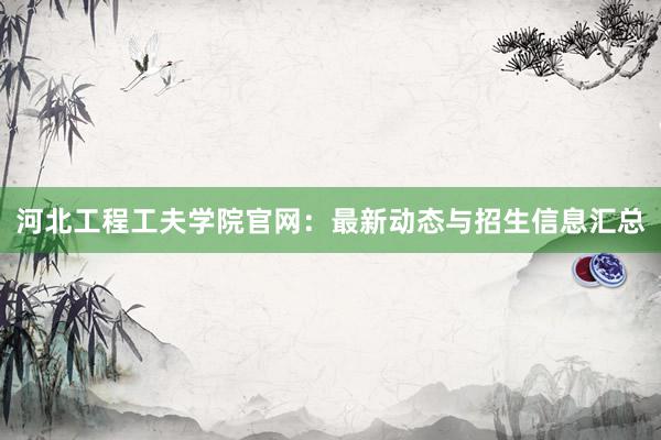 河北工程工夫学院官网：最新动态与招生信息汇总