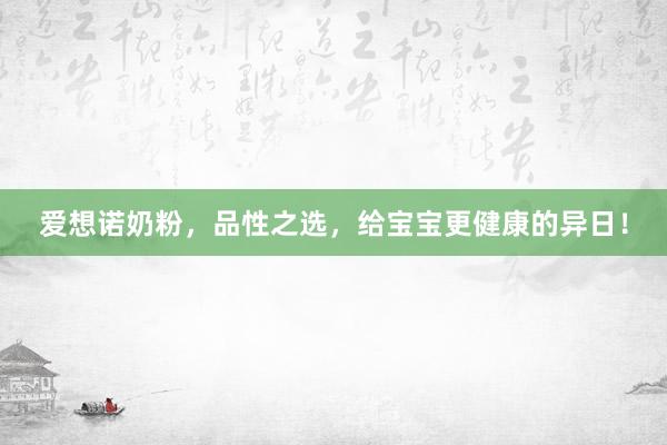 爱想诺奶粉，品性之选，给宝宝更健康的异日！