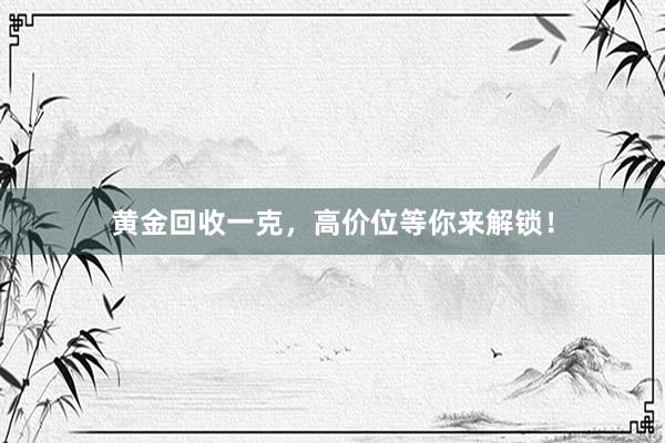黄金回收一克，高价位等你来解锁！