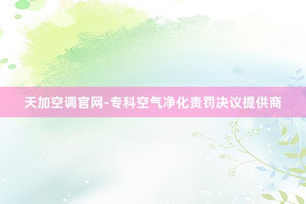 天加空调官网-专科空气净化责罚决议提供商