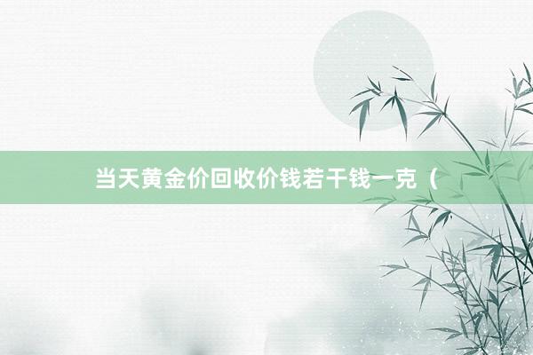 当天黄金价回收价钱若干钱一克（